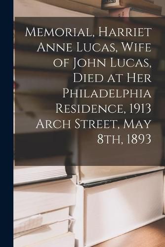 Cover image for Memorial, Harriet Anne Lucas, Wife of John Lucas, Died at Her Philadelphia Residence, 1913 Arch Street, May 8th, 1893