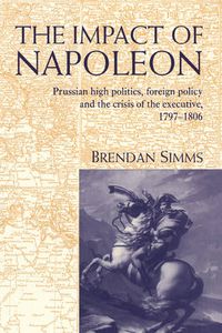 Cover image for The Impact of Napoleon: Prussian High Politics, Foreign Policy and the Crisis of the Executive, 1797-1806