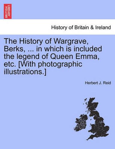 Cover image for The History of Wargrave, Berks, ... in Which Is Included the Legend of Queen Emma, Etc. [With Photographic Illustrations.]