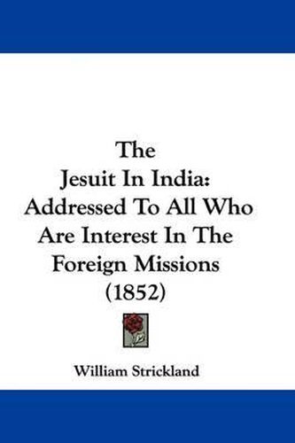 Cover image for The Jesuit In India: Addressed To All Who Are Interest In The Foreign Missions (1852)