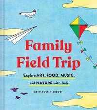 Cover image for Family Field Trip: Explore Art, Food, Music, and Nature with Kids