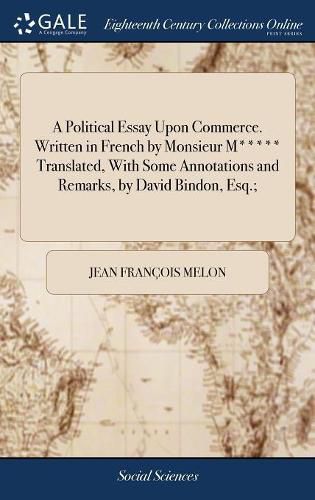 A Political Essay Upon Commerce. Written in French by Monsieur M***** Translated, With Some Annotations and Remarks, by David Bindon, Esq.;