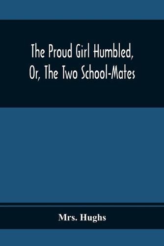 The Proud Girl Humbled, Or, The Two School-Mates; For Little Boys And Little Girls