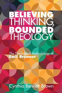 Cover image for Believing Thinking, Bounded Theology: The Theological Methodology of Emil Brunner