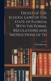 Cover image for Digest of the School Laws of the State of Florida With the Forms, Regulations and Instructions of Th