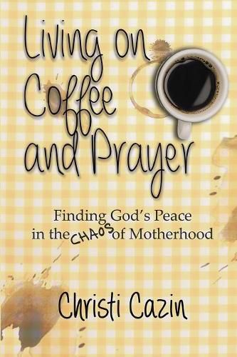 Cover image for Living on Coffee and Prayer: Finding God's Peace in the Chaos of Motherhood