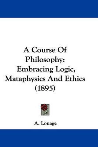 Cover image for A Course of Philosophy: Embracing Logic, Mataphysics and Ethics (1895)