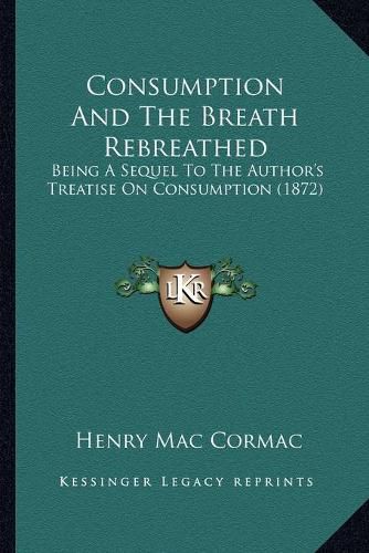 Cover image for Consumption and the Breath Rebreathed: Being a Sequel to the Author's Treatise on Consumption (1872)