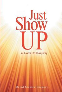 Cover image for Just Show Up: Ya Gotta Do It Anyway