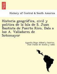 Cover image for Historia geogra&#769;fica, civil y politica de la Isla de S. Juan Bautista de Puerto Rico, Dala a luz A. Valladares de Sotomayor