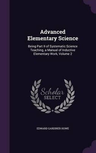 Cover image for Advanced Elementary Science: Being Part II of Systematic Science Teaching, a Manual of Inductive Elementary Work, Volume 2