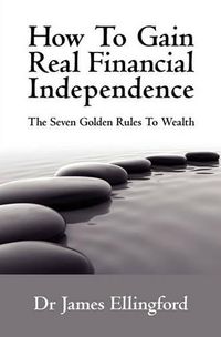 Cover image for How To Gain Real Financial Independence: The Seven Golden Rules To Wealth