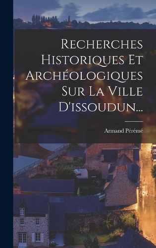 Cover image for Recherches Historiques Et Archeologiques Sur La Ville D'issoudun...