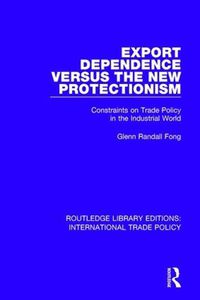 Cover image for Export Dependence versus the New Protectionism: Constraints on Trade Policy in the Industrial World