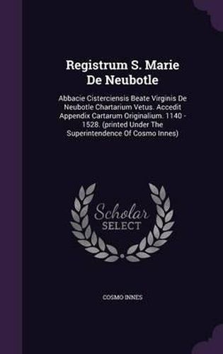 Registrum S. Marie de Neubotle: Abbacie Cisterciensis Beate Virginis de Neubotle Chartarium Vetus. Accedit Appendix Cartarum Originalium. 1140 - 1528. (Printed Under the Superintendence of Cosmo Innes)