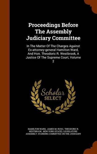 Proceedings Before the Assembly Judiciary Committee: In the Matter of the Charges Against Ex-Attorney-General Hamilton Ward, and Hon. Theodoric R. Westbrook, a Justice of the Supreme Court, Volume 2