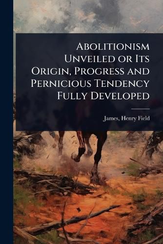 Cover image for Abolitionism Unveiled or Its Origin, Progress and Pernicious Tendency Fully Developed
