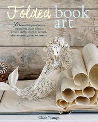 Cover image for Folded Book Art: 35 Beautiful Projects to Transform Your Books-Create Cards, Display Scenes, Decorations, Gifts, and More