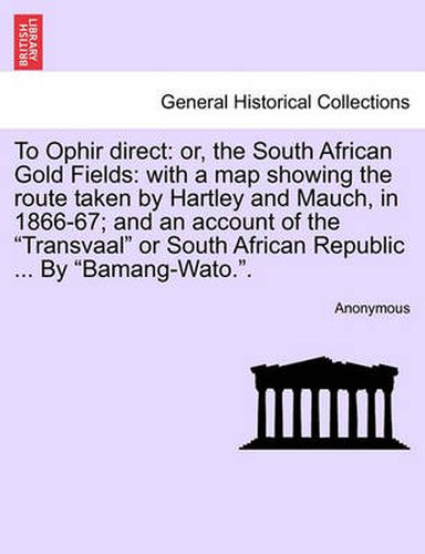 Cover image for To Ophir Direct: Or, the South African Gold Fields: With a Map Showing the Route Taken by Hartley and Mauch, in 1866-67; And an Account of the Transvaal or South African Republic ... by Bamang-Wato..