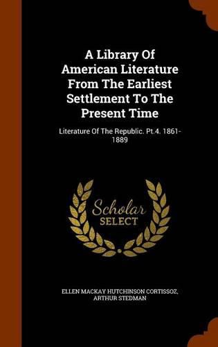 Cover image for A Library of American Literature from the Earliest Settlement to the Present Time: Literature of the Republic. PT.4. 1861-1889