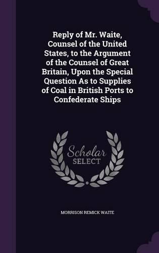 Cover image for Reply of Mr. Waite, Counsel of the United States, to the Argument of the Counsel of Great Britain, Upon the Special Question as to Supplies of Coal in British Ports to Confederate Ships