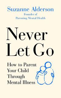 Cover image for Never Let Go: How to Parent Your Child Through Mental Illness