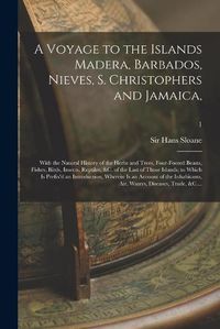 Cover image for A Voyage to the Islands Madera, Barbados, Nieves, S. Christophers and Jamaica,: With the Natural History of the Herbs and Trees, Four-footed Beasts, Fishes, Birds, Insects, Reptiles, &c. of the Last of Those Islands; to Which is Prefix'd An...; 1