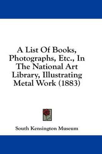 A List of Books, Photographs, Etc., in the National Art Library, Illustrating Metal Work (1883)