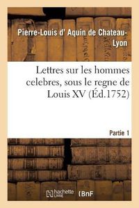 Cover image for Lettres Sur Les Hommes Celebres, Dans Les Sciences, La Litterature Et Les Beaux Arts: Sous Le Regne de Louis XV. Partie 1