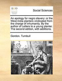 Cover image for An Apology for Negro Slavery: Or the West-India Planters Vindicated from the Charge of Inhumanity. by the Author of Letters to a Young Planter. the Second Edition, with Additions.