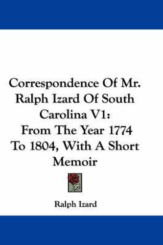 Correspondence Of Mr. Ralph Izard Of South Carolina V1: From The Year 1774 To 1804, With A Short Memoir