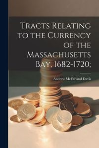 Cover image for Tracts Relating to the Currency of the Massachusetts Bay, 1682-1720;