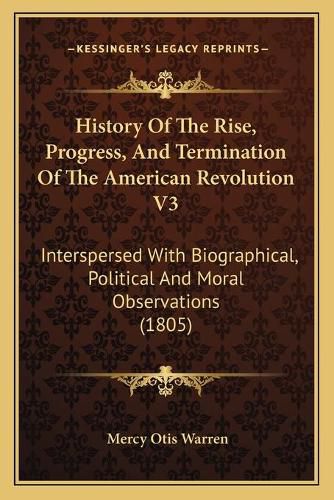 History of the Rise, Progress, and Termination of the American Revolution V3: Interspersed with Biographical, Political and Moral Observations (1805)