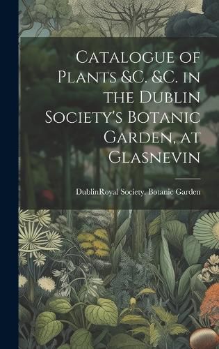 Cover image for Catalogue of Plants &C. &C. in the Dublin Society's Botanic Garden, at Glasnevin