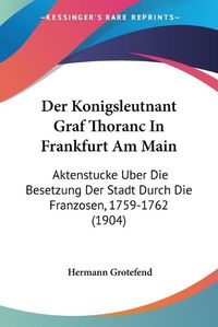 Cover image for Der Konigsleutnant Graf Thoranc in Frankfurt Am Main: Aktenstucke Uber Die Besetzung Der Stadt Durch Die Franzosen, 1759-1762 (1904)