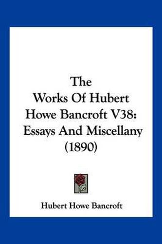 Cover image for The Works of Hubert Howe Bancroft V38: Essays and Miscellany (1890)