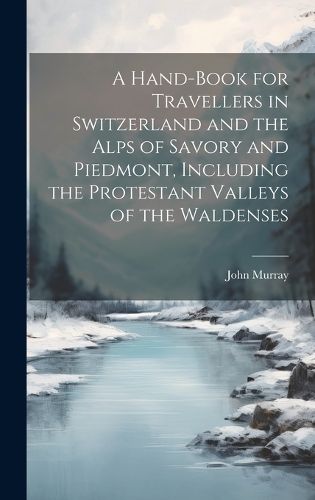 Cover image for A Hand-Book for Travellers in Switzerland and the Alps of Savory and Piedmont, Including the Protestant Valleys of the Waldenses