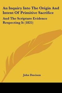 Cover image for An Inquiry Into the Origin and Intent of Primitive Sacrifice: And the Scripture Evidence Respecting It (1825)