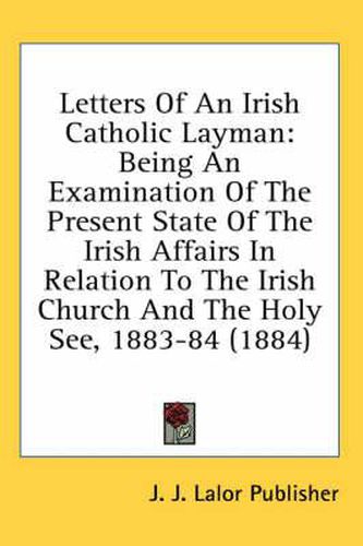 Cover image for Letters of an Irish Catholic Layman: Being an Examination of the Present State of the Irish Affairs in Relation to the Irish Church and the Holy See, 1883-84 (1884)