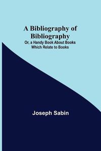 Cover image for A Bibliography of Bibliography; Or, a Handy Book About Books Which Relate to Books