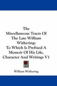 Cover image for The Miscellaneous Tracts of the Late William Withering: To Which Is Prefixed a Memoir of His Life, Character and Writings V1