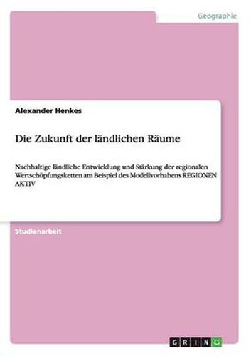 Cover image for Die Zukunft der landlichen Raume: Nachhaltige landliche Entwicklung und Starkung der regionalen Wertschoepfungsketten am Beispiel des Modellvorhabens REGIONEN AKTIV