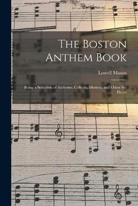 Cover image for The Boston Anthem Book: Being a Selection of Anthems, Collects, Mottets, and Other Set Pieces