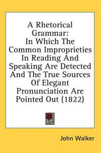 Cover image for A Rhetorical Grammar: In Which the Common Improprieties in Reading and Speaking Are Detected and the True Sources of Elegant Pronunciation Are Pointed Out (1822)