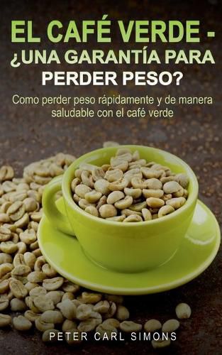 El Cafe Verde - ?Una garantia para perder peso?: Como perder peso rapidamente y de manera saludable con el cafe verde.