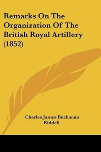 Cover image for Remarks on the Organization of the British Royal Artillery (1852)