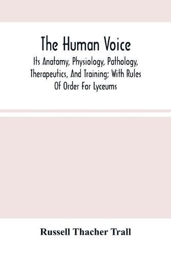 The Human Voice; Its Anatomy, Physiology, Pathology, Therapeutics, And Training; With Rules Of Order For Lyceums