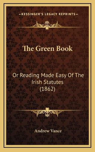 Cover image for The Green Book: Or Reading Made Easy of the Irish Statutes (1862)