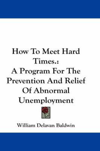 Cover image for How to Meet Hard Times.: A Program for the Prevention and Relief of Abnormal Unemployment