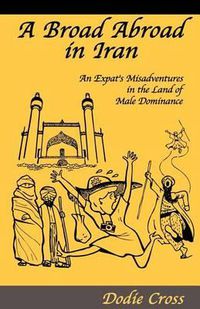 Cover image for A Broad Abroad in Iran: An Expat's Misadventures in the Land Of Male Dominance